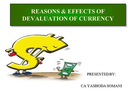 REASONS & EFFECTS OF DEVALUATION OF CURRENCY PRESENTED BY: CA YASHODA SOMANI.