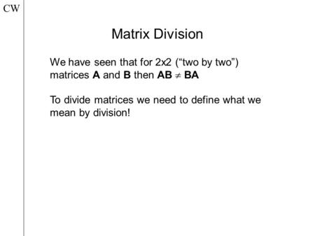 CW Matrix Division We have seen that for 2x2 (“two by two”) matrices A and B then AB  BA To divide matrices we need to define what we mean by division!