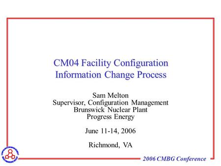 2006 CMBG Conference Sam Melton Supervisor, Configuration Management Brunswick Nuclear Plant Progress Energy June 11-14, 2006 Richmond, VA CM04 Facility.