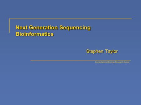 Next Generation Sequencing Bioinformatics Stephen Taylor Computational Biology Research Group.