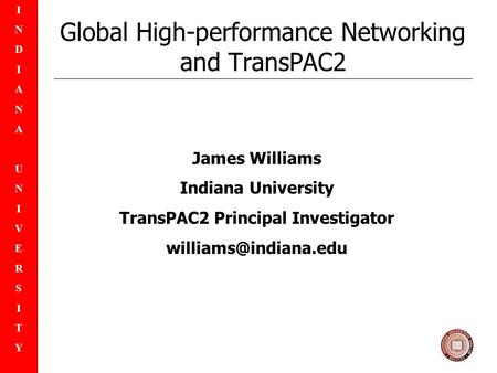 INDIANAUNIVERSITYINDIANAUNIVERSITY Global High-performance Networking and TransPAC2 James Williams Indiana University TransPAC2 Principal Investigator.