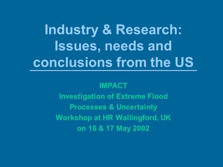 Industry & Research: Issues, needs and conclusions from the US IMPACT Investigation of Extreme Flood Processes & Uncertainty Workshop at HR Wallingford,