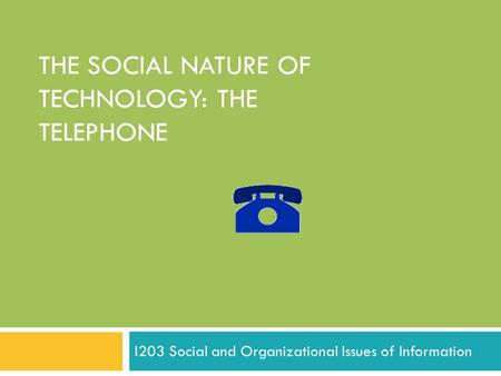 THE SOCIAL NATURE OF TECHNOLOGY: THE TELEPHONE I203 Social and Organizational Issues of Information.