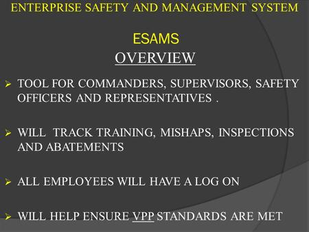 ENTERPRISE SAFETY AND MANAGEMENT SYSTEM ESAMS OVERVIEW  TOOL FOR COMMANDERS, SUPERVISORS, SAFETY OFFICERS AND REPRESENTATIVES.  WILL TRACK TRAINING,