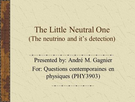 The Little Neutral One (The neutrino and it’s detection) Presented by: André M. Gagnier For: Questions contemporaines en physiques (PHY3903)