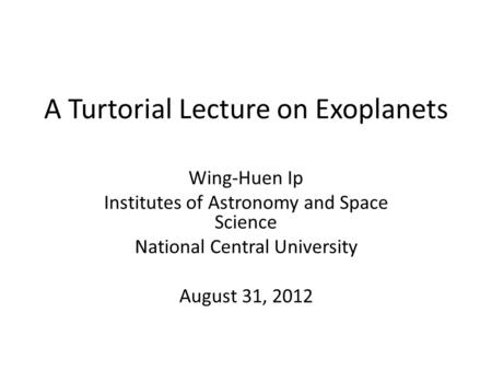 A Turtorial Lecture on Exoplanets Wing-Huen Ip Institutes of Astronomy and Space Science National Central University August 31, 2012.