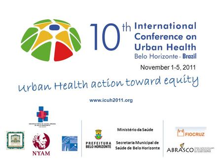 November 1-5, 2011 Secretaria Municipal de Saúde de Belo Horizonte Ministério da Saúde www.icuh2011.org Urban Health action toward equity.