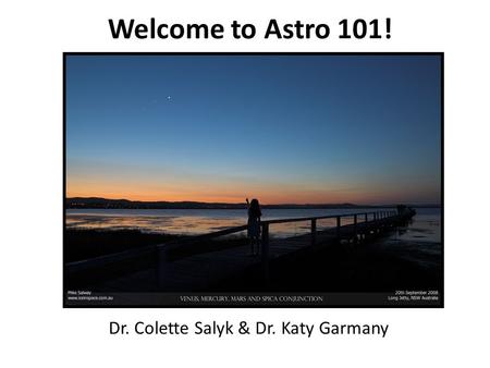 Welcome to Astro 101! Dr. Colette Salyk & Dr. Katy Garmany.