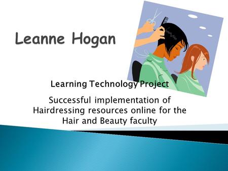 Learning Technology Project Successful implementation of Hairdressing resources online for the Hair and Beauty faculty.