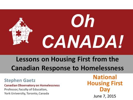 Oh CANADA! Lessons on Housing First from the Canadian Response to Homelessness Stephen Gaetz Canadian Observatory on Homelessness Professor, Faculty of.