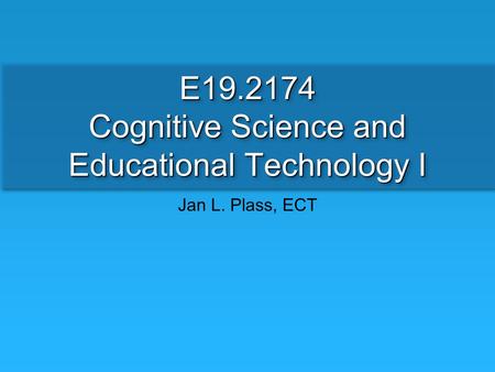 E19.2174 Cognitive Science and Educational Technology I Jan L. Plass, ECT.