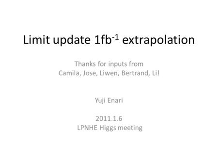 Limit update 1fb -1 extrapolation Thanks for inputs from Camila, Jose, Liwen, Bertrand, Li! Yuji Enari 2011.1.6 LPNHE Higgs meeting.