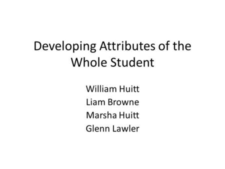 Developing Attributes of the Whole Student William Huitt Liam Browne Marsha Huitt Glenn Lawler.