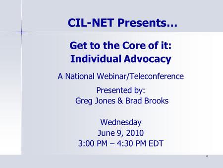 0 Get to the Core of it: Individual Advocacy A National Webinar/Teleconference Presented by: Greg Jones & Brad Brooks Wednesday June 9, 2010 3:00 PM –