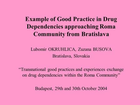 Example of Good Practice in Drug Dependencies approaching Roma Community from Bratislava Lubomir OKRUHLICA, Zuzana BUSOVA Bratislava, Slovakia “Transnational.