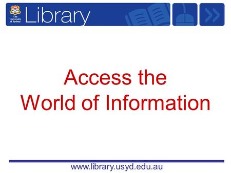 Www.library.usyd.edu.au Access the World of Information.