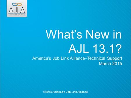 What’s New in AJL 13.1? America’s Job Link Alliance–Technical Support March 2015 ©2015 America’s Job Link Alliance.