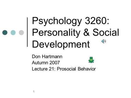 1 Psychology 3260: Personality & Social Development Don Hartmann Autumn 2007 Lecture 21: Prosocial Behavior.