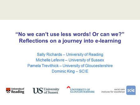 “No we can’t use less words! Or can we?” Reflections on a journey into e-learning Sally Richards – University of Reading Michelle Lefevre – University.