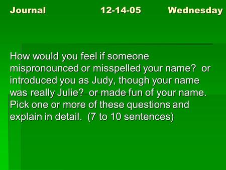 Journal12-14-05Wednesday How would you feel if someone mispronounced or misspelled your name? or introduced you as Judy, though your name was really Julie?