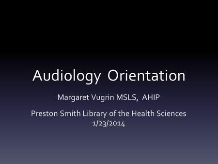 Audiology Orientation Margaret Vugrin MSLS, AHIP Preston Smith Library of the Health Sciences 1/23/2014.