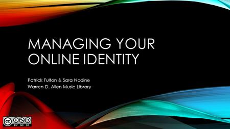 MANAGING YOUR ONLINE IDENTITY Patrick Fulton & Sara Nodine Warren D. Allen Music Library.