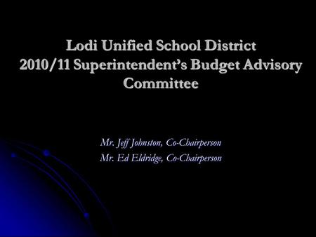 Lodi Unified School District 2010/11 Superintendent’s Budget Advisory Committee Mr. Jeff Johnston, Co-Chairperson Mr. Ed Eldridge, Co-Chairperson.