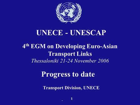 - Progress to date Transport Division, UNECE UNECE - UNESCAP 1 4 th EGM on Developing Euro-Asian Transport Links Thessaloniki 21-24 November 2006.