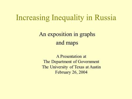 Increasing Inequality in Russia An exposition in graphs and maps A Presentation at The Department of Government The University of Texas at Austin February.