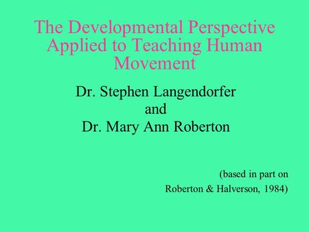 The Developmental Perspective Applied to Teaching Human Movement Dr. Stephen Langendorfer and Dr. Mary Ann Roberton (based in part on Roberton & Halverson,