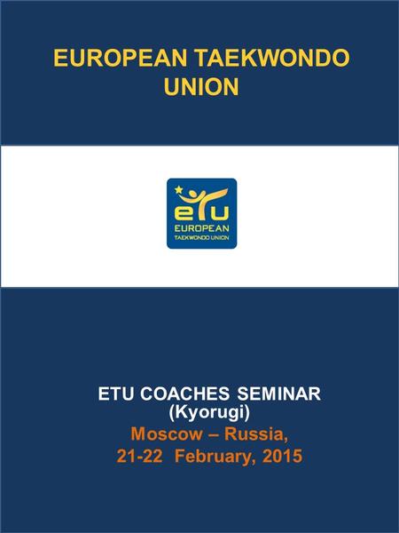 EUROPEAN TAEKWONDO UNION ETU COACHES SEMINAR (Kyorugi) Moscow – Russia, 21-22 February, 2015.