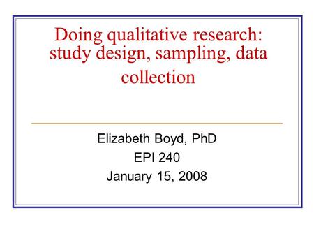 Doing qualitative research: study design, sampling, data collection Elizabeth Boyd, PhD EPI 240 January 15, 2008.