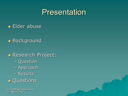 Goodfellow Symposium 25 March 2012 Presentation  Elder abuse  Background  Research Project: –Question –Approach –Results  Questions.