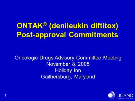 1 ONTAK ® (denileukin diftitox) Post-approval Commitments Oncologic Drugs Advisory Committee Meeting November 8, 2005 Holiday Inn Gaithersburg, Maryland.