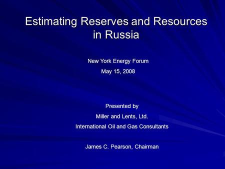 Estimating Reserves and Resources in Russia New York Energy Forum May 15, 2008 Presented by Miller and Lents, Ltd. International Oil and Gas Consultants.