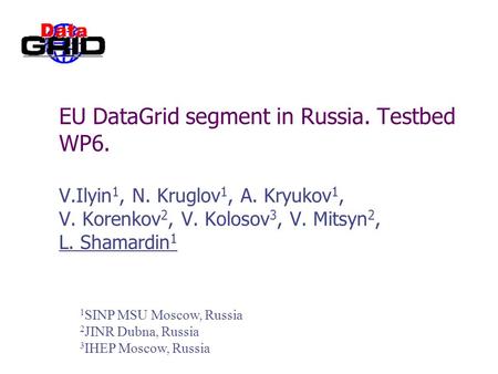 EU DataGrid segment in Russia. Testbed WP6. V.Ilyin 1, N. Kruglov 1, A. Kryukov 1, V. Korenkov 2, V. Kolosov 3, V. Mitsyn 2, L. Shamardin 1 1 SINP MSU.