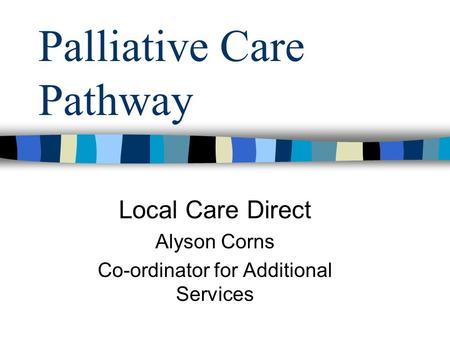 Palliative Care Pathway Local Care Direct Alyson Corns Co-ordinator for Additional Services.