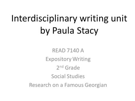 Interdisciplinary writing unit by Paula Stacy READ 7140 A Expository Writing 2 nd Grade Social Studies Research on a Famous Georgian.