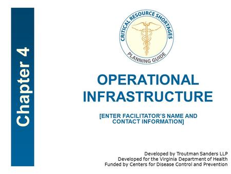 Chapter 4 OPERATIONAL INFRASTRUCTURE [ENTER FACILITATOR’S NAME AND CONTACT INFORMATION] Developed by Troutman Sanders LLP Developed for the Virginia Department.