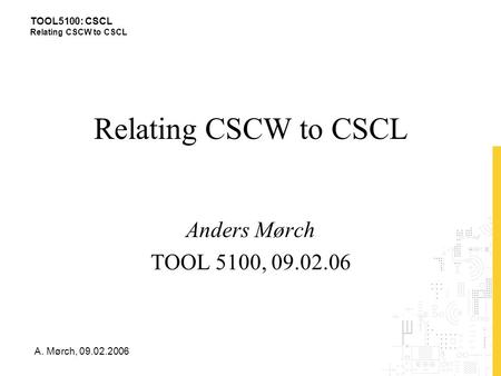 TOOL5100: CSCL Relating CSCW to CSCL A. Mørch, 09.02.2006 Relating CSCW to CSCL Anders Mørch TOOL 5100, 09.02.06.