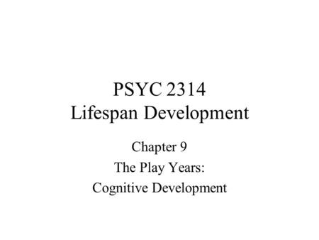 PSYC 2314 Lifespan Development Chapter 9 The Play Years: Cognitive Development.