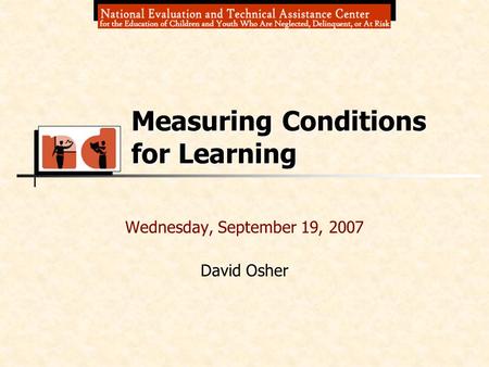 Wednesday, September 19, 2007 David Osher Measuring Conditions for Learning.