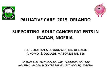 PALLIATIVE CARE- 2015, ORLANDO SUPPORTING ADULT CANCER PATIENTS IN IBADAN, NIGERIA. PROF. OLAITAN A SOYANNWO, DR. OLADAYO AIKOMO & OLOLADE MABOREJE RN,