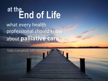 End of Life what every health professional should know about palliative care at the Toby Campbell, MD MSCI.