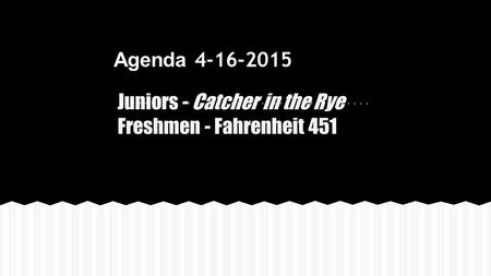 Agenda 4-16-2015 Juniors - Catcher in the Rye Freshmen - Fahrenheit 451.