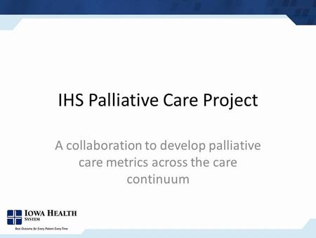 IHS Palliative Care Project A collaboration to develop palliative care metrics across the care continuum.