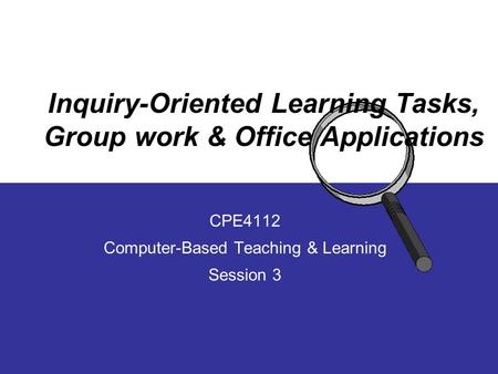 Inquiry-Oriented Learning Tasks, Group work & Office Applications CPE4112 Computer-Based Teaching & Learning Session 3.