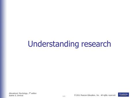 Educational Psychology, 7 th edition Jeanne E. Ormrod © 2011 Pearson Education, Inc. All rights reserved. 1-1 Understanding research.