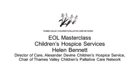 EOL Masterclass Children’s Hospice Services Helen Bennett Director of Care, Alexander Devine Children’s Hospice Service, Chair of Thames Valley Children’s.