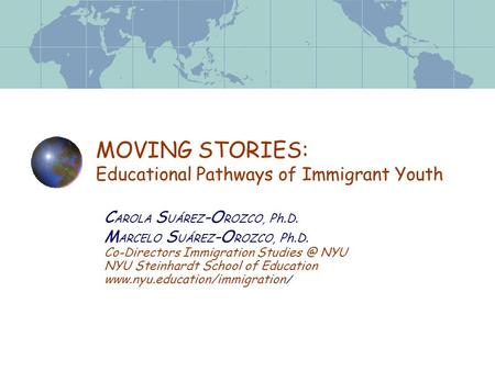 MOVING STORIES: Educational Pathways of Immigrant Youth C AROLA S UÁREZ -O ROZCO, Ph.D. M ARCELO S UÁREZ -O ROZCO, Ph.D. Co-Directors Immigration Studies.